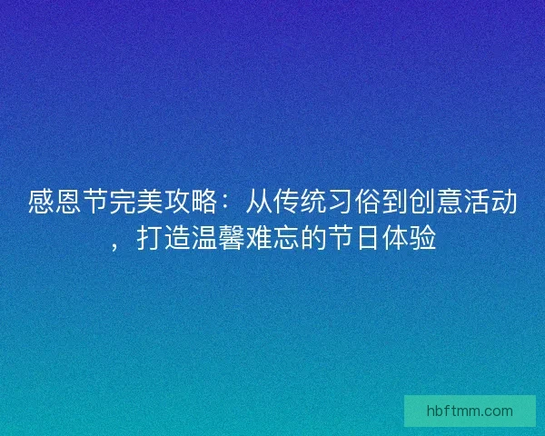 感恩节完美攻略：从传统习俗到创意活动，打造温馨难忘的节日体验