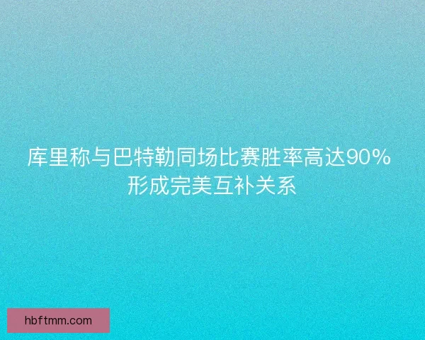 库里称与巴特勒同场比赛胜率高达90% 形成完美互补关系