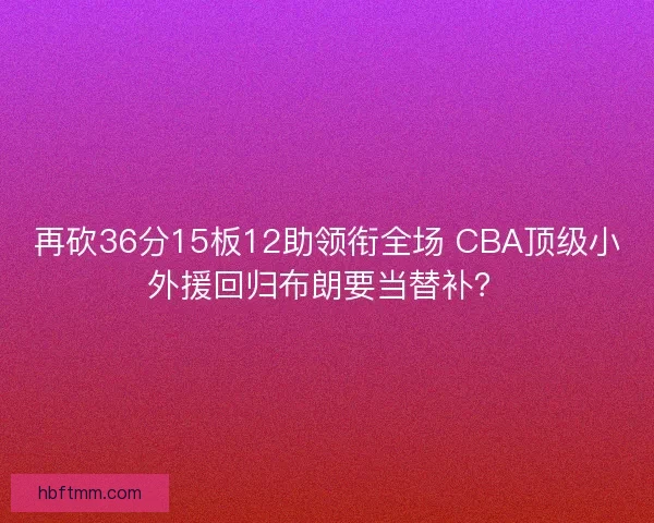 再砍36分15板12助领衔全场 CBA顶级小外援回归布朗要当替补？