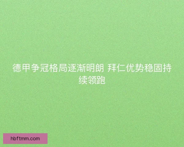 德甲争冠格局逐渐明朗 拜仁优势稳固持续领跑
