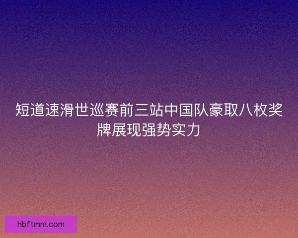 短道速滑世巡赛前三站中国队豪取八枚奖牌展现强势实力