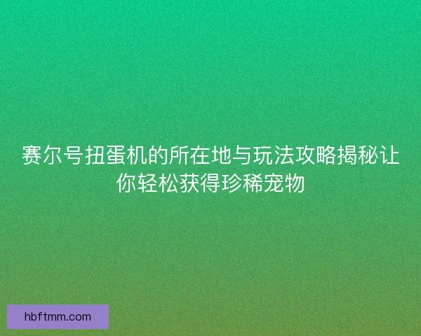 赛尔号扭蛋机的所在地与玩法攻略揭秘让你轻松获得珍稀宠物